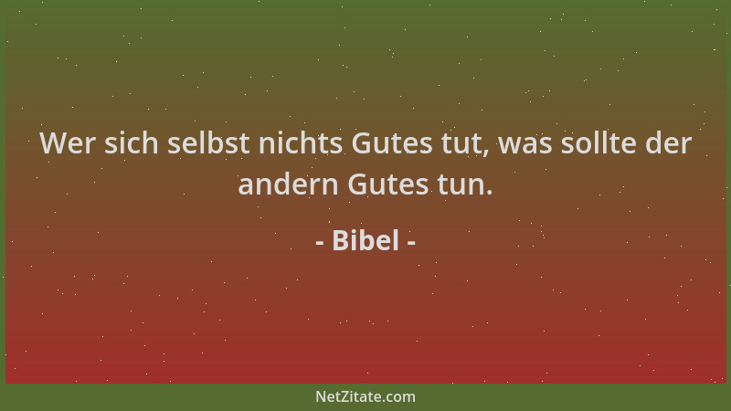 Bibel - Wer sich selbst nichts Gutes tut, was sollte der andern Gutes tun....