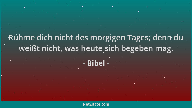 Bibel - Rühme dich nicht des morgigen Tages; denn du weißt nicht, was heute sich begeben mag....