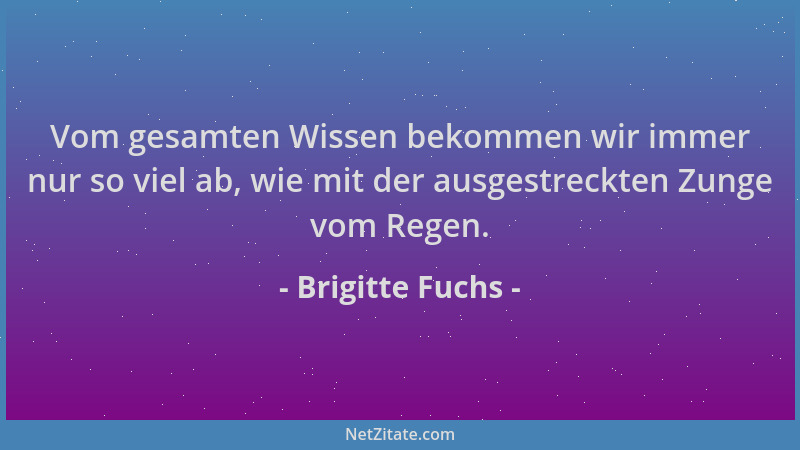 Brigitte Fuchs - Vom gesamten Wissen bekommen wir immer nur so viel ab, wie mit der ausgestreckten Zunge vom Regen....