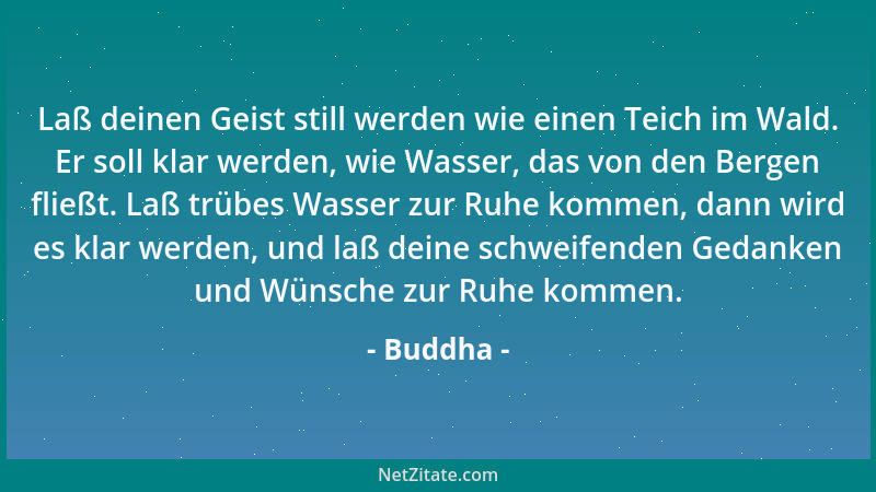 Buddha - Laß deinen Geist still werden wie einen Teich im Wald. Er soll klar werden, wie Wasser, das von den Bergen fließt....