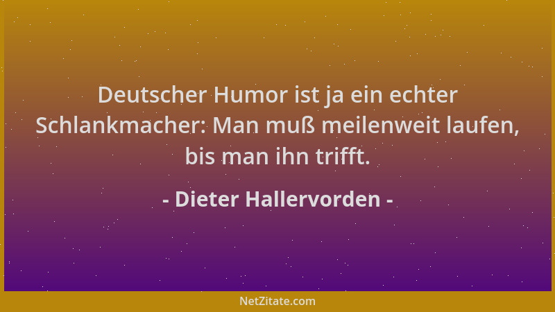 Dieter Hallervorden - Deutscher Humor ist ja ein echter Schlankmacher: Man muß meilenweit laufen, bis man ihn trifft....