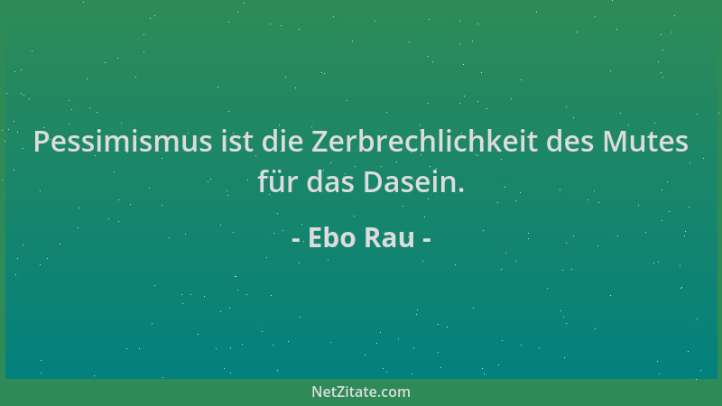 Ebo Rau - Pessimismus ist die Zerbrechlichkeit des Mutes für das Dasein....
