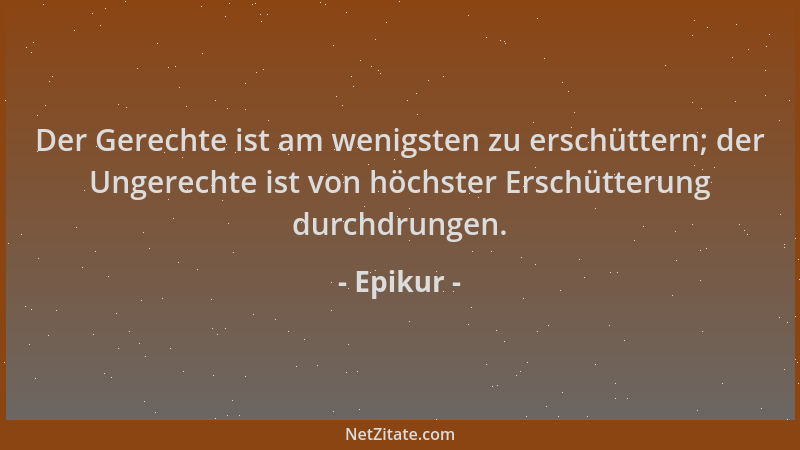Epikur - Der Gerechte ist am wenigsten zu erschüttern; der Ungerechte ist von höchster Erschütterung durchdrungen....