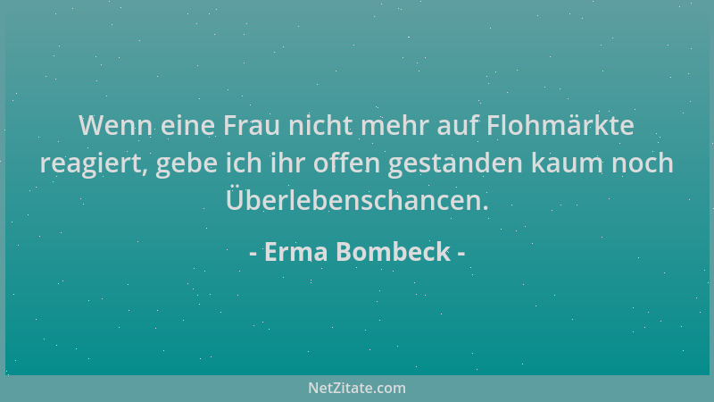 Erma Bombeck - Wenn eine Frau nicht mehr auf Flohmärkte reagiert, gebe ich ihr offen gestanden kaum noch Überlebenschancen....