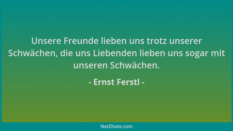 Ernst Ferstl - Unsere Freunde lieben uns trotz unserer Schwächen, die uns Liebenden lieben uns sogar mit unseren Schwächen....
