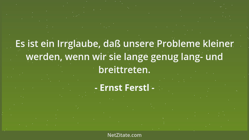 Ernst Ferstl - Es ist ein Irrglaube, daß unsere Probleme kleiner werden, wenn wir sie lange genug lang- und breittreten....