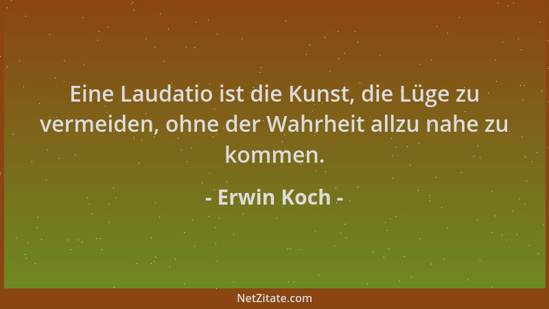 Erwin Koch - Eine Laudatio ist die Kunst, die Lüge zu vermeiden, ohne der Wahrheit allzu nahe zu kommen....