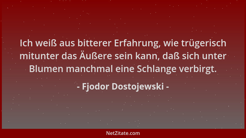 Fjodor Dostojewski - Ich weiß aus bitterer Erfahrung, wie trügerisch mitunter das Äußere sein kann, daß sich unter Blumen m...