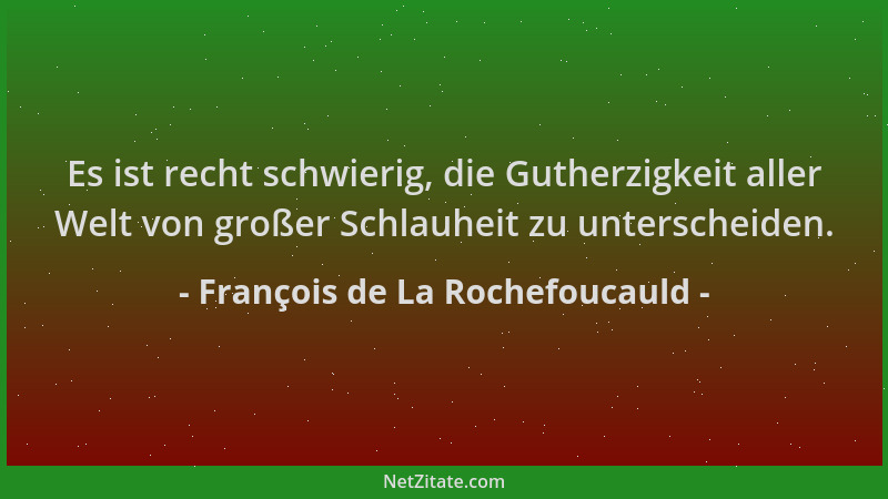 François de La Rochefoucauld - Es ist recht schwierig, die Gutherzigkeit aller Welt von großer Schlauheit zu unterscheiden....