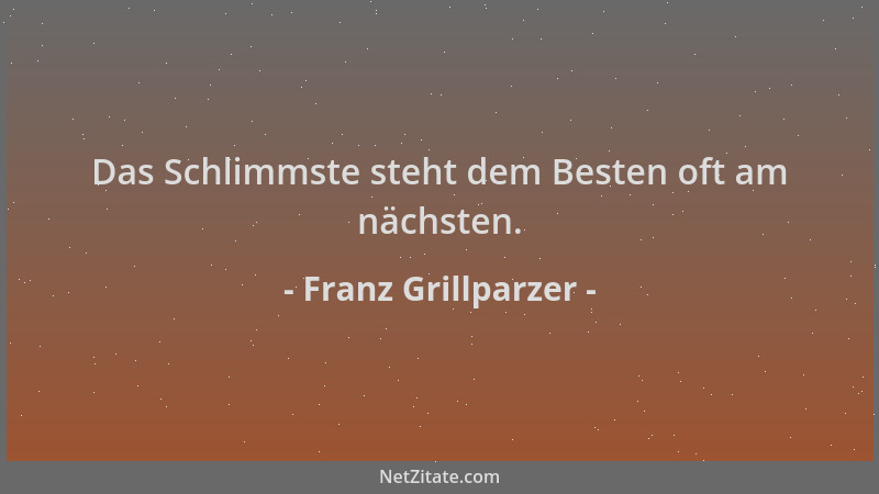 Franz Grillparzer - Das Schlimmste steht dem Besten oft am nächsten....