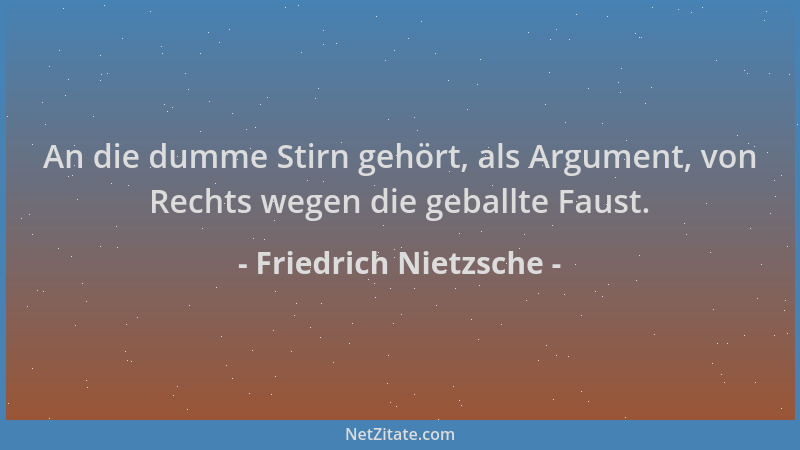Friedrich Nietzsche - An die dumme Stirn gehört, als Argument, von Rechts wegen die geballte Faust....