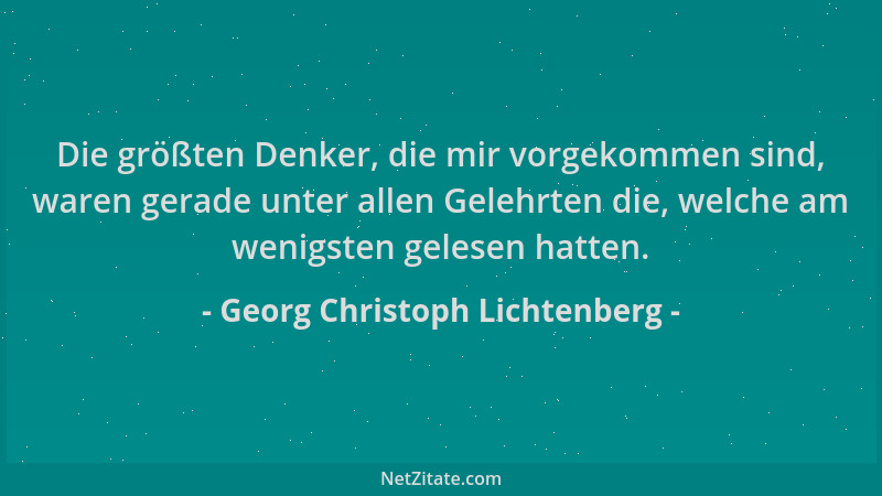 Georg Christoph Lichtenberg - Die größten Denker, die mir vorgekommen sind, waren gerade unter allen Gelehrten die, welche...