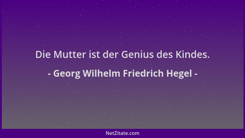 Georg Wilhelm Friedrich Hegel - Die Mutter ist der Genius des Kindes....