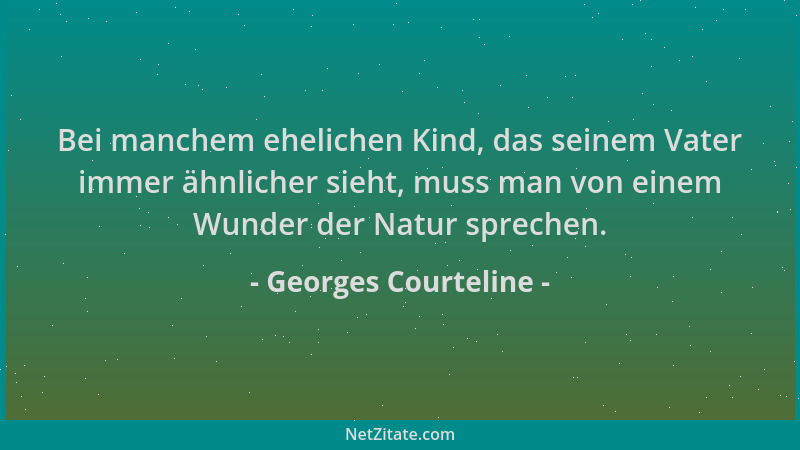 Georges Courteline - Bei manchem ehelichen Kind, das seinem Vater immer ähnlicher sieht, muss man von einem Wunder der Natu...