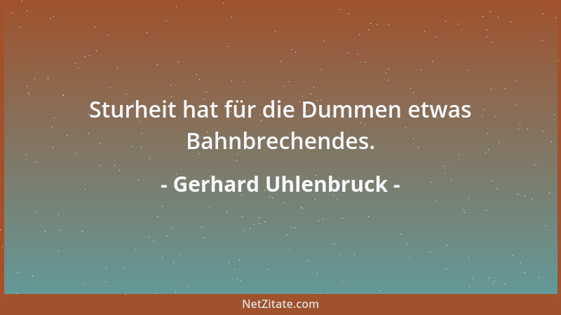 Gerhard Uhlenbruck - Sturheit hat für die Dummen etwas Bahnbrechendes....