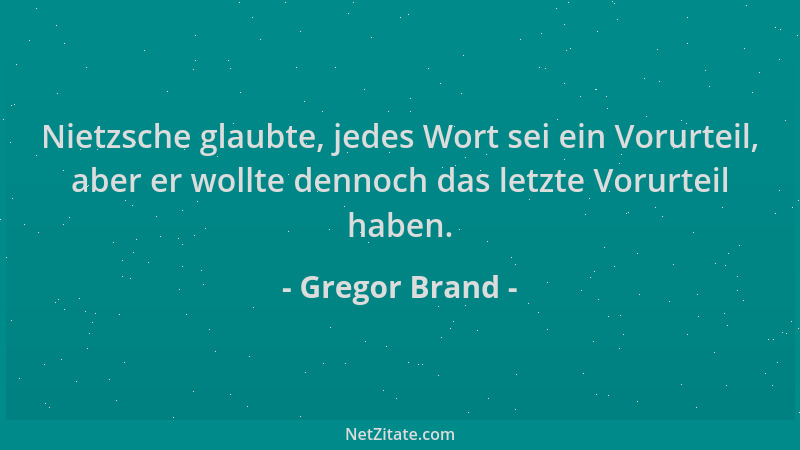 Gregor Brand - Nietzsche glaubte, jedes Wort sei ein Vorurteil, aber er wollte dennoch das letzte Vorurteil haben....