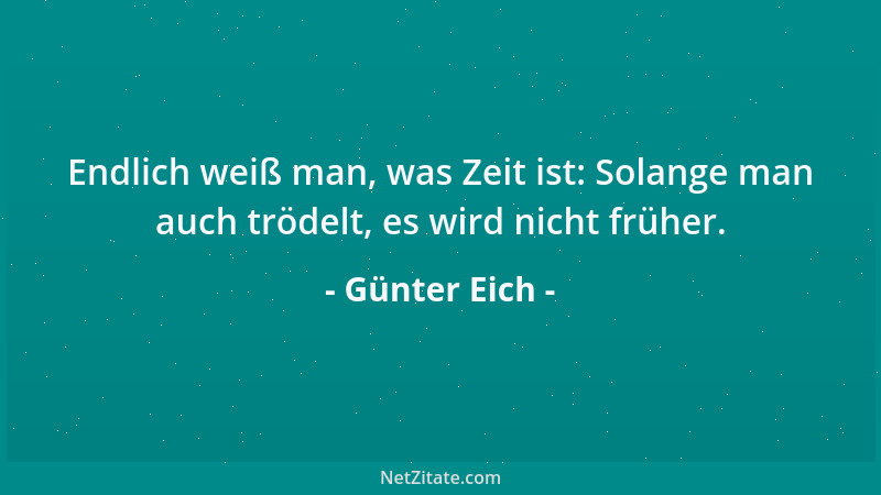 Günter Eich - Endlich weiß man, was Zeit ist: Solange man auch trödelt, es wird nicht früher....