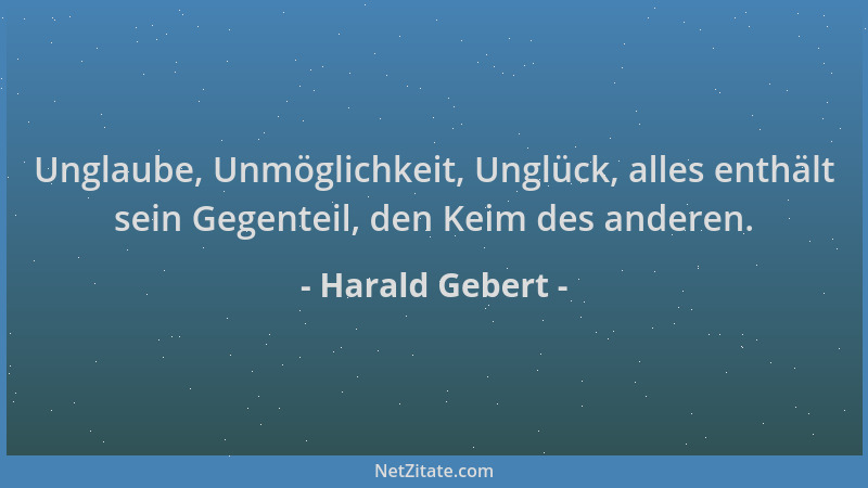 Harald Gebert - Unglaube, Unmöglichkeit, Unglück, alles enthält sein Gegenteil, den Keim des anderen....
