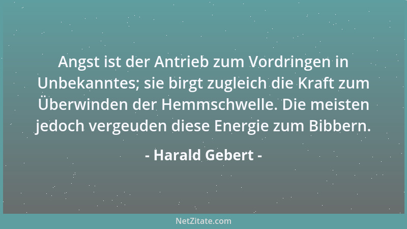 Harald Gebert - Angst ist der Antrieb zum Vordringen in Unbekanntes; sie birgt zugleich die Kraft zum Überwinden der Hemmsc...