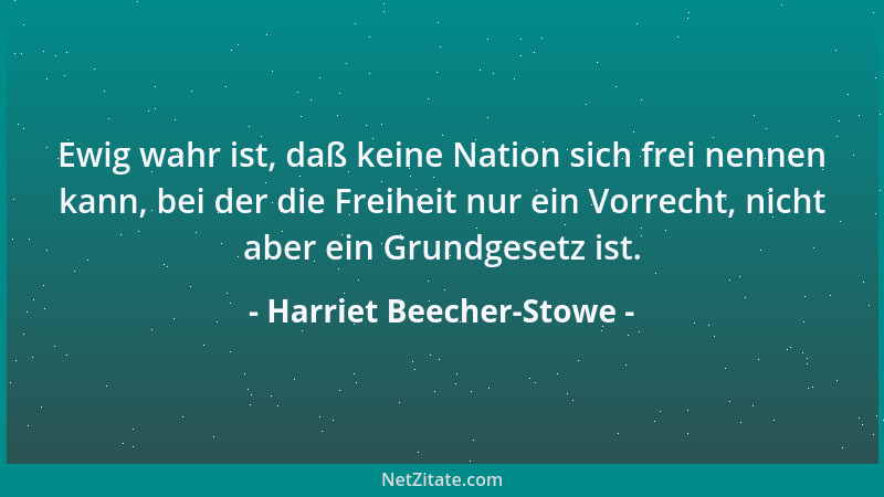 Harriet Beecher-Stowe - Ewig wahr ist, daß keine Nation sich frei nennen kann, bei der die Freiheit nur ein Vorrecht, nicht...