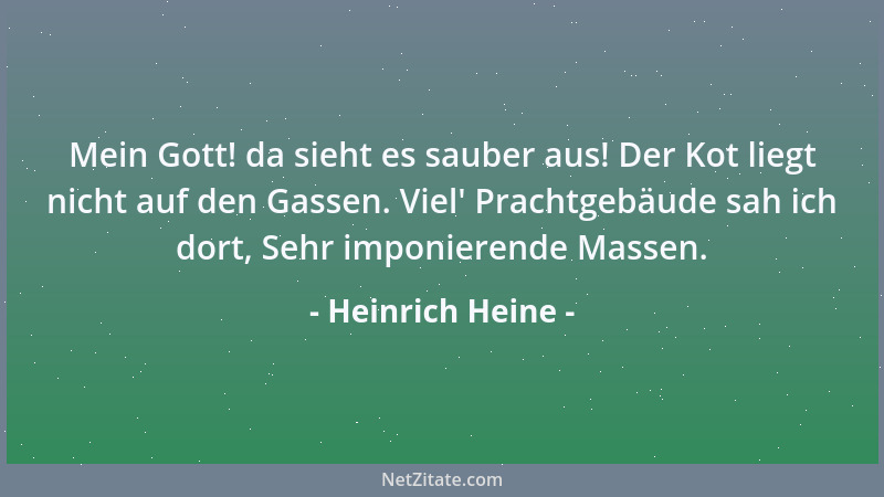 Heinrich Heine - Mein Gott! da sieht es sauber aus! Der Kot liegt nicht auf den Gassen. Viel ' Prachtgebäude sah ich dort, S...