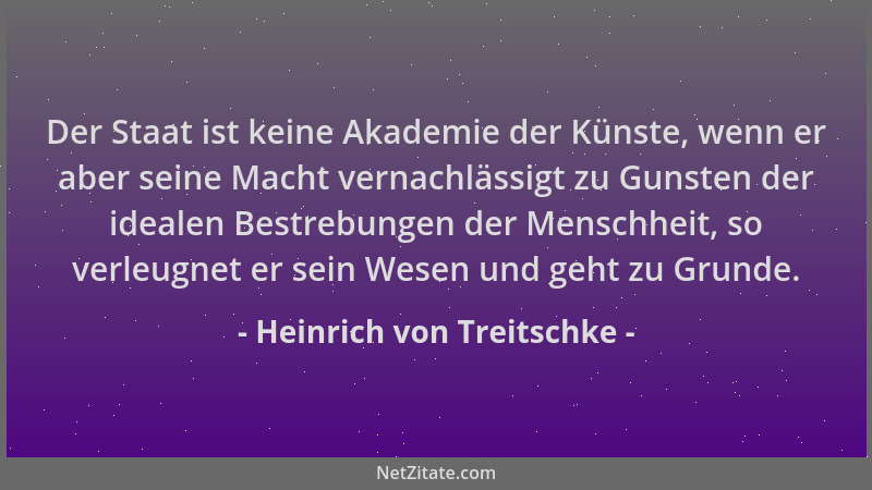 Heinrich von Treitschke - Der Staat ist keine Akademie der Künste, wenn er aber seine Macht vernachlässigt zu Gunsten der i...
