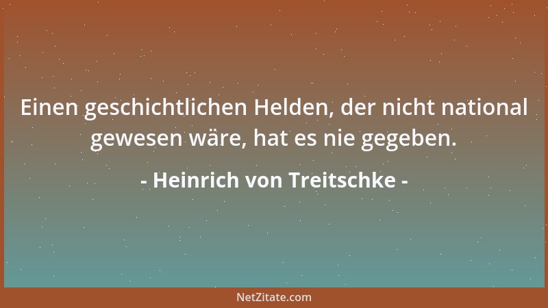Heinrich von Treitschke - Einen geschichtlichen Helden, der nicht national gewesen wäre, hat es nie gegeben....