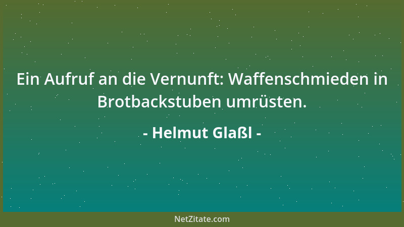 Helmut Glaßl - Ein Aufruf an die Vernunft: Waffenschmieden in Brotbackstuben umrüsten....