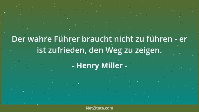 Henry Miller - Der wahre Führer braucht nicht zu führen - er ist zufrieden, den Weg zu zeigen....