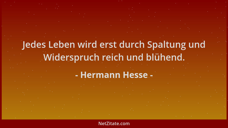 Hermann Hesse - Jedes Leben wird erst durch Spaltung und Widerspruch reich und blühend....