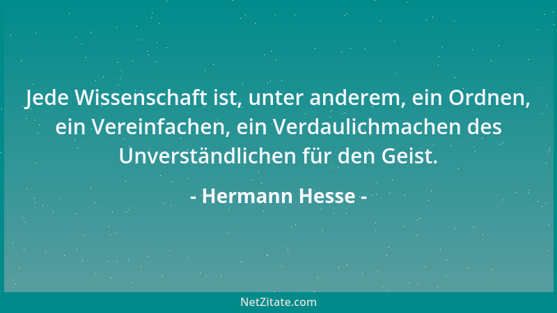 Hermann Hesse - Jede Wissenschaft ist, unter anderem, ein Ordnen, ein Vereinfachen, ein Verdaulichmachen des Unverständlich...