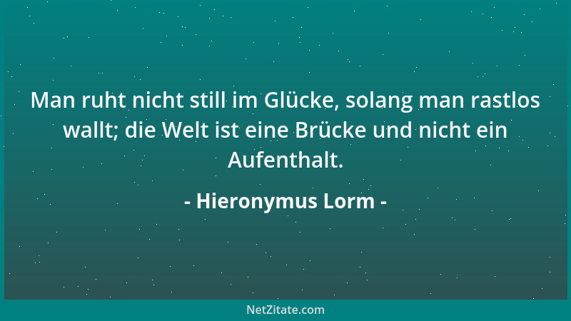 Hieronymus Lorm - Man ruht nicht still im Glücke, solang man rastlos wallt; die Welt ist eine Brücke und nicht ein Aufentha...