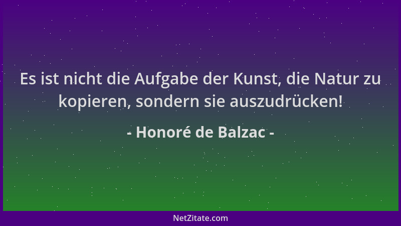 Honoré de Balzac - Es ist nicht die Aufgabe der Kunst, die Natur zu kopieren, sondern sie auszudrücken!...