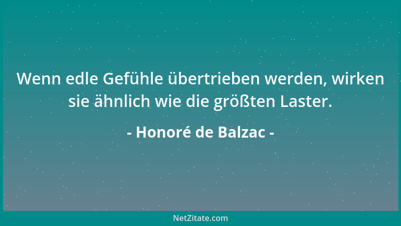 Honoré de Balzac - Wenn edle Gefühle übertrieben werden, wirken sie ähnlich wie die größten Laster....