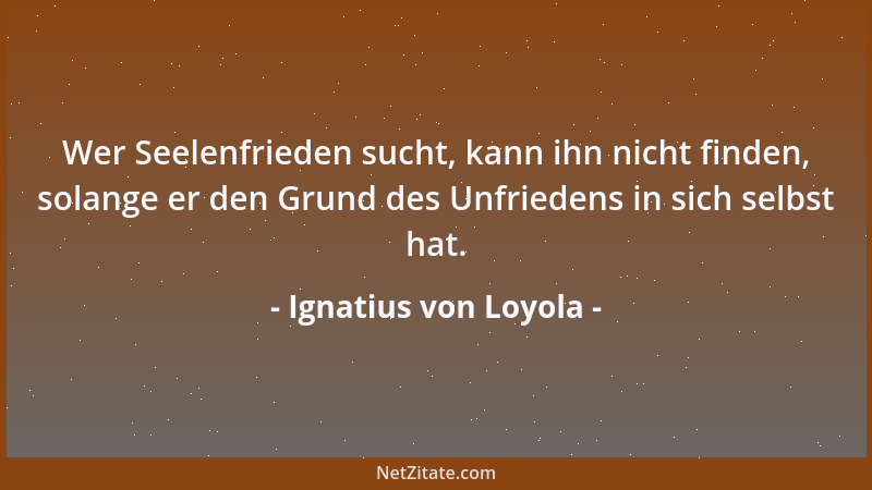 Ignatius von Loyola - Wer Seelenfrieden sucht, kann ihn nicht finden, solange er den Grund des Unfriedens in sich selbst ha...