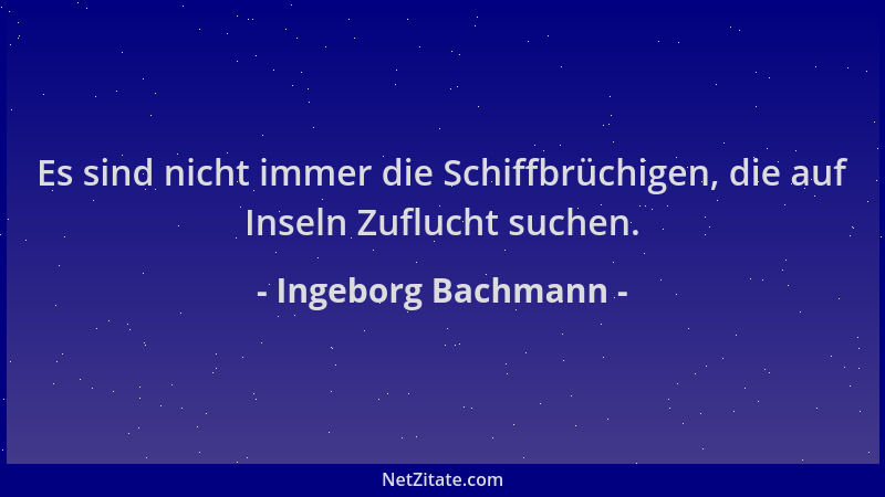 Ingeborg Bachmann - Es sind nicht immer die Schiffbrüchigen, die auf Inseln Zuflucht suchen....