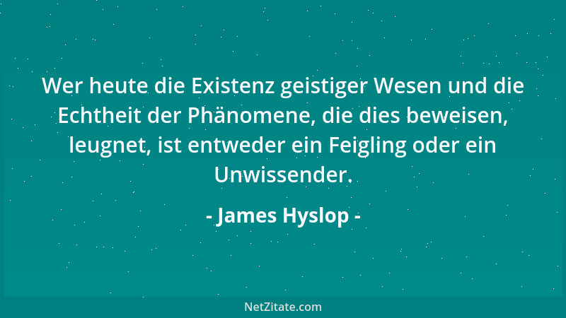 James Hyslop - Wer heute die Existenz geistiger Wesen und die Echtheit der Phänomene, die dies beweisen, leugnet, ist entwe...