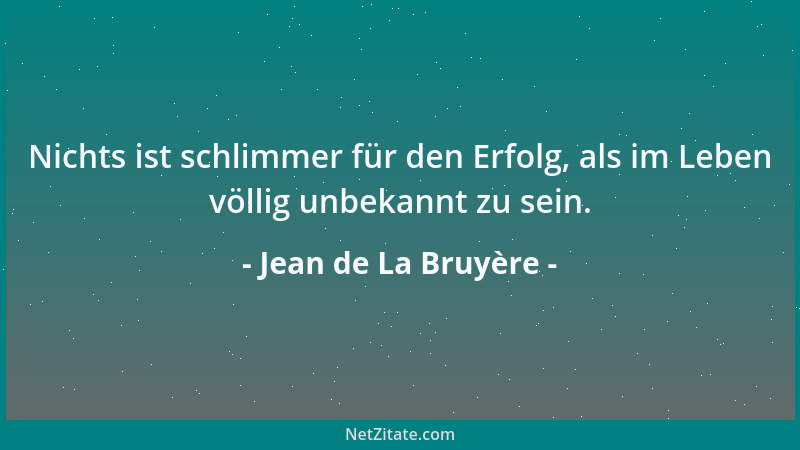 Jean de La Bruyère - Nichts ist schlimmer für den Erfolg, als im Leben völlig unbekannt zu sein....