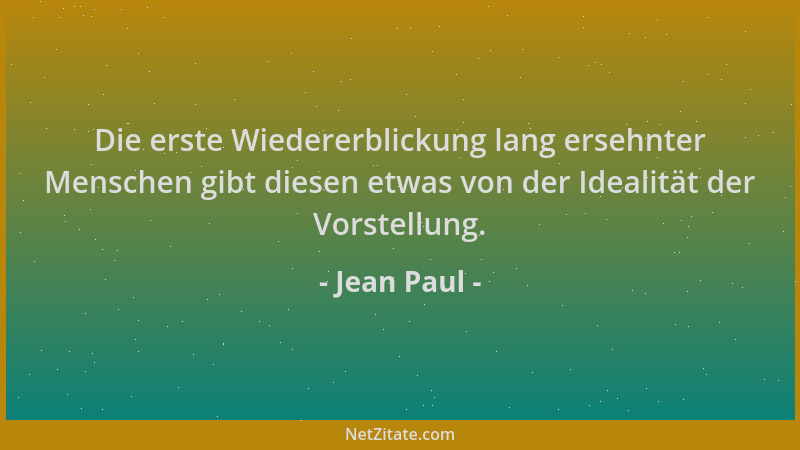 Jean Paul - Die erste Wiedererblickung lang ersehnter Menschen gibt diesen etwas von der Idealität der Vorstellung....