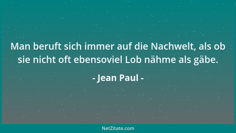 Jean Paul - Man beruft sich immer auf die Nachwelt, als ob sie nicht oft ebensoviel Lob nähme als gäbe....