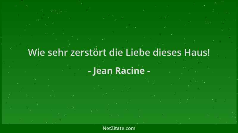 Jean Racine - Wie sehr zerstört die Liebe dieses Haus!...