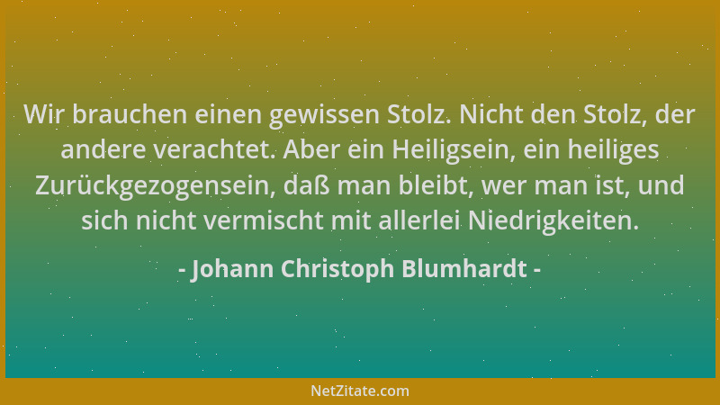 Johann Christoph Blumhardt - Wir brauchen einen gewissen Stolz. Nicht den Stolz, der andere verachtet. Aber ein Heiligsein,...