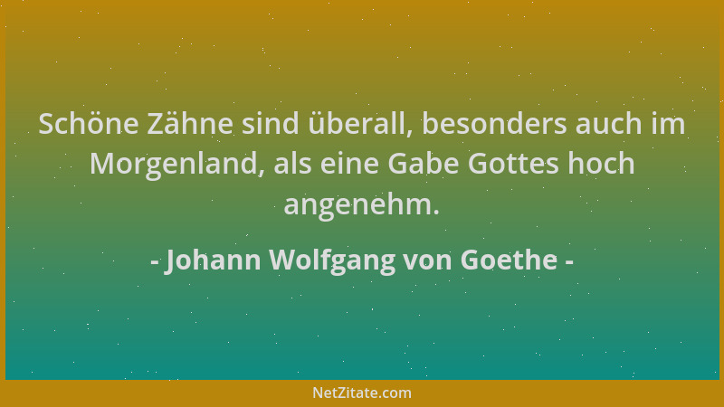 Johann Wolfgang von Goethe - Schöne Zähne sind überall, besonders auch im Morgenland, als eine Gabe Gottes hoch angenehm....