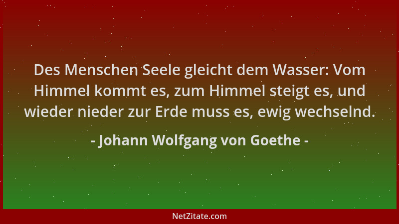 Johann Wolfgang von Goethe - Des Menschen Seele gleicht dem Wasser: Vom Himmel kommt es, zum Himmel steigt es, und wieder n...