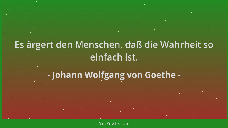 Johann Wolfgang von Goethe - Es ärgert den Menschen, daß die Wahrheit so einfach ist....