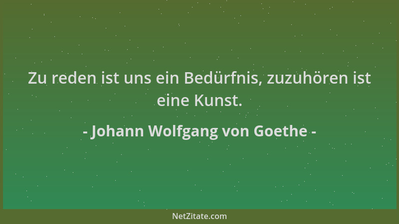 Johann Wolfgang von Goethe - Zu reden ist uns ein Bedürfnis, zuzuhören ist eine Kunst....
