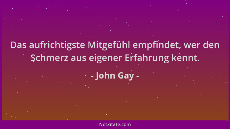 John Gay - Das aufrichtigste Mitgefühl empfindet, wer den Schmerz aus eigener Erfahrung kennt....