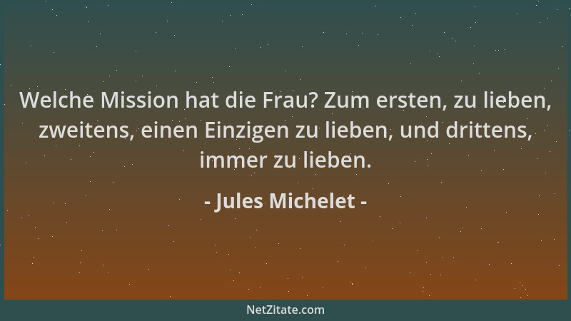 Jules Michelet - Welche Mission hat die Frau? Zum ersten, zu lieben, zweitens, einen Einzigen zu lieben, und drittens, imme...