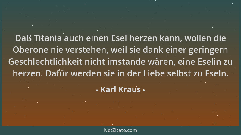 Karl Kraus - Daß Titania auch einen Esel herzen kann, wollen die Oberone nie verstehen, weil sie dank einer geringern Gesch...