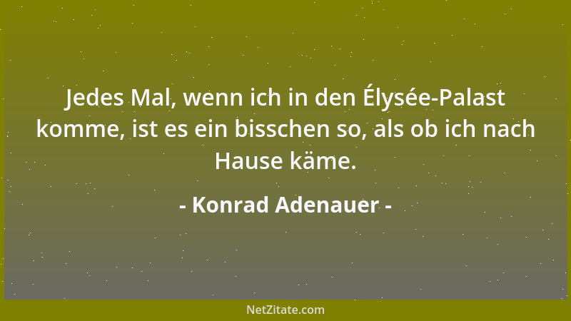 Konrad Adenauer - Jedes Mal, wenn ich in den Élysée-Palast komme, ist es ein bisschen so, als ob ich nach Hause käme....